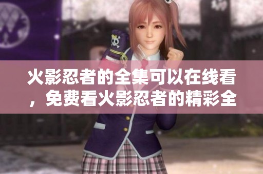 火影忍者的全集可以在线看，免费看火影忍者的精彩全集内容。