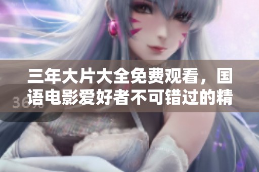 三年大片大全免费观看，国语电影爱好者不可错过的精彩集合