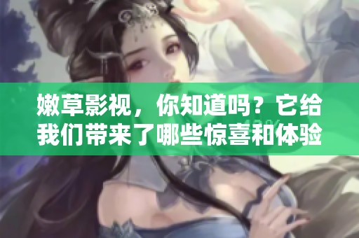 嫩草影视，你知道吗？它给我们带来了哪些惊喜和体验呢？