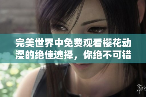 完美世界中免费观看樱花动漫的绝佳选择，你绝不可错过的精彩内容