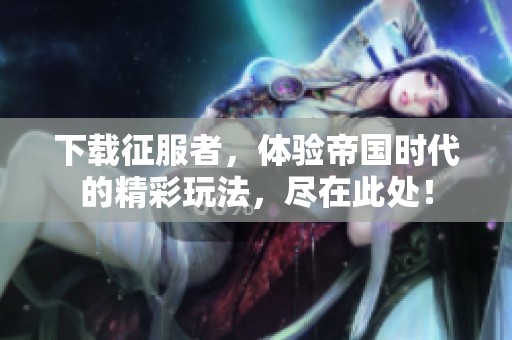 下载征服者，体验帝国时代的精彩玩法，尽在此处！