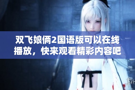 双飞娘俩2国语版可以在线播放，快来观看精彩内容吧
