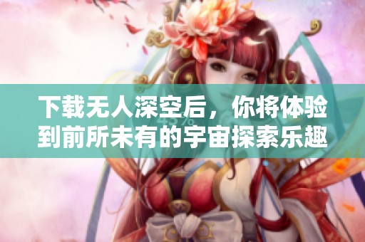 下载无人深空后，你将体验到前所未有的宇宙探索乐趣
