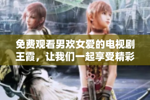 免费观看男欢女爱的电视剧王霞，让我们一起享受精彩剧情的时刻吧！