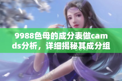 9988色母的成分表做camds分析，详细揭秘其成分组成与特点