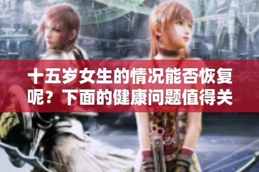 十五岁女生的情况能否恢复呢？下面的健康问题值得关注。