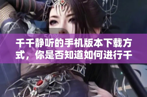 千千静听的手机版本下载方式，你是否知道如何进行千千静听的手机版下载呢