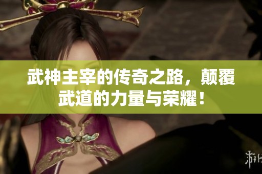 武神主宰的传奇之路，颠覆武道的力量与荣耀！