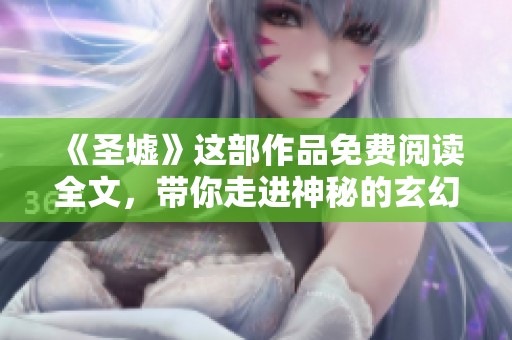 《圣墟》这部作品免费阅读全文，带你走进神秘的玄幻世界！