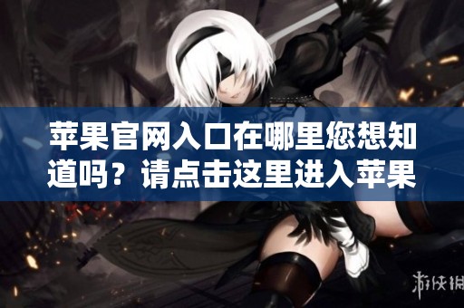 苹果官网入口在哪里您想知道吗？请点击这里进入苹果手机官网！