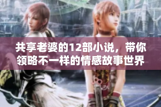 共享老婆的12部小说，带你领略不一样的情感故事世界