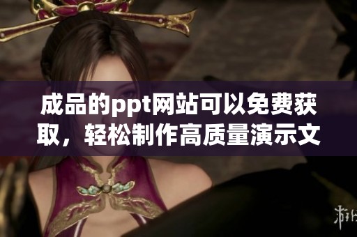 成品的ppt网站可以免费获取，轻松制作高质量演示文稿