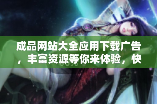 成品网站大全应用下载广告，丰富资源等你来体验，快来查看吧！