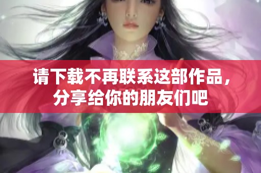 请下载不再联系这部作品，分享给你的朋友们吧