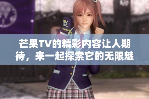 芒果TV的精彩内容让人期待，来一起探索它的无限魅力吧！