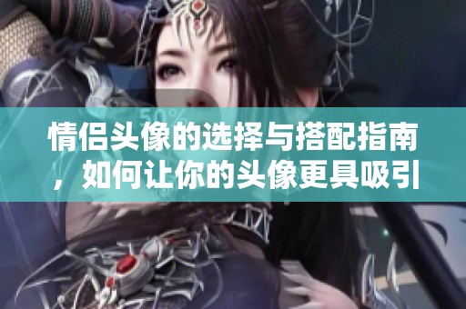 情侣头像的选择与搭配指南，如何让你的头像更具吸引力