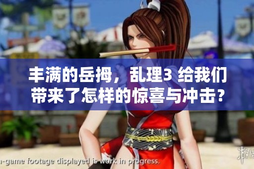 丰满的岳拇，乱理3 给我们带来了怎样的惊喜与冲击？