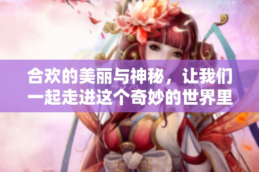 合欢的美丽与神秘，让我们一起走进这个奇妙的世界里