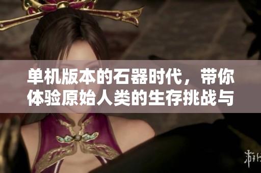 单机版本的石器时代，带你体验原始人类的生存挑战与冒险！