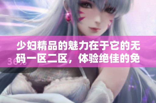 少妇精品的魅力在于它的**一区二区，体验绝佳的免费视频内容。