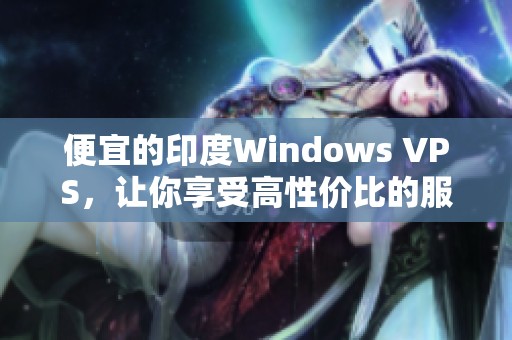 便宜的印度Windows VPS，让你享受高性价比的服务体验！