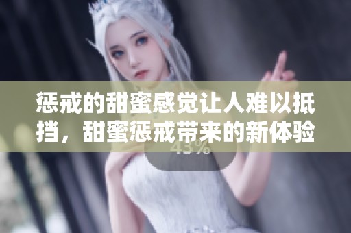 惩戒的甜蜜感觉让人难以抵挡，甜蜜惩戒带来的新体验令人期待