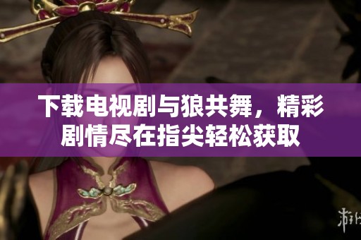 下载电视剧与狼共舞，精彩剧情尽在指尖轻松获取