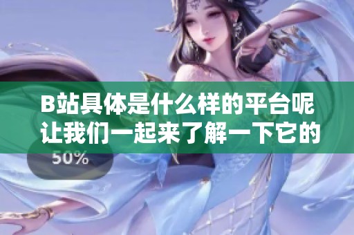 B站具体是什么样的平台呢 让我们一起来了解一下它的特色与魅力