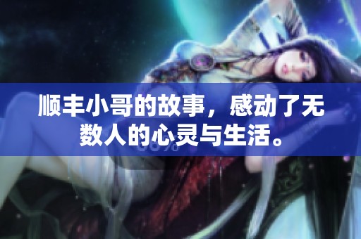 顺丰小哥的故事，感动了无数人的心灵与生活。
