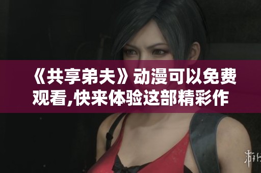 《共享弟夫》动漫可以免费观看,快来体验这部精彩作品吧