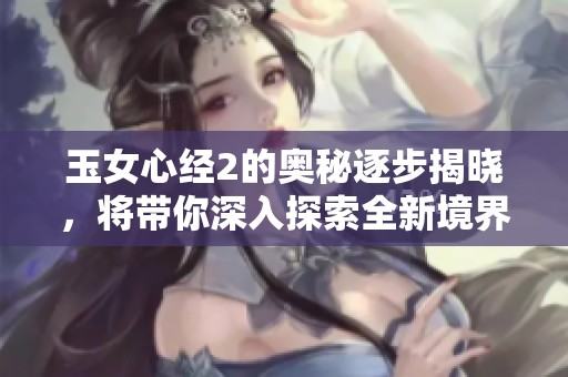 玉女心经2的奥秘逐步揭晓，将带你深入探索全新境界