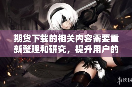 期货下载的相关内容需要重新整理和研究，提升用户的了解和应用能力