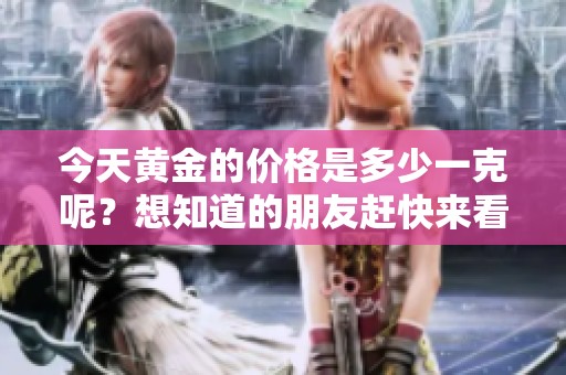 今天黄金的价格是多少一克呢？想知道的朋友赶快来看一下！