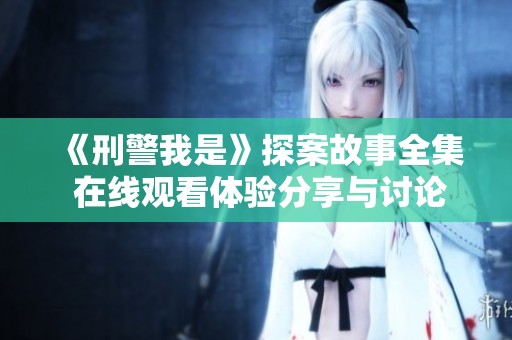 《刑警我是》探案故事全集 在线观看体验分享与讨论