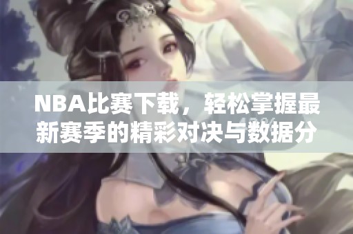 NBA比赛下载，轻松掌握最新赛季的精彩对决与数据分析