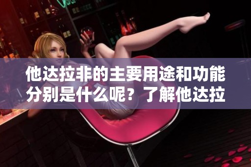 他达拉非的主要用途和功能分别是什么呢？了解他达拉非的作用和适应症。