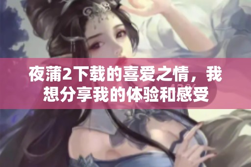 夜蒲2下载的喜爱之情，我想分享我的体验和感受