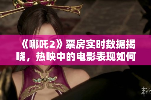 《哪吒2》票房实时数据揭晓，热映中的电影表现如何引人关注