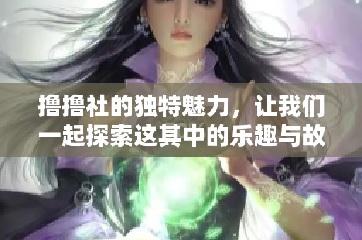 撸撸社的独特魅力，让我们一起探索这其中的乐趣与故事