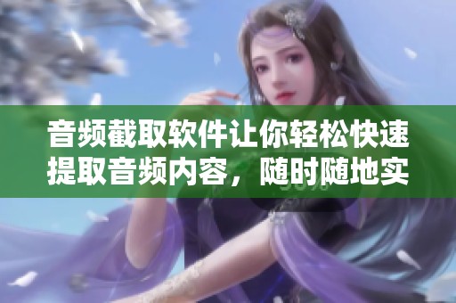 音频截取软件让你轻松快速提取音频内容，随时随地实现音频编辑功能