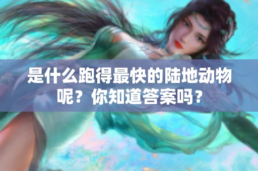 是什么跑得最快的陆地动物呢？你知道答案吗？