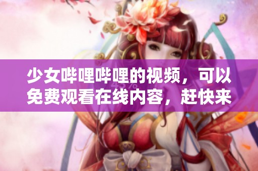少女哔哩哔哩的视频，可以免费观看在线内容，赶快来体验吧！