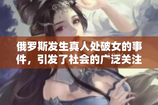 俄罗斯发生真人处破女的事件，引发了社会的广泛关注和讨论。