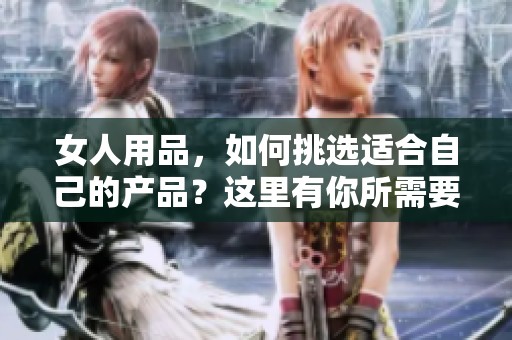 女人用品，如何挑选适合自己的产品？这里有你所需要的建议和技巧。