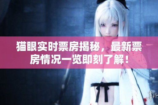 猫眼实时票房揭秘，最新票房情况一览即刻了解！