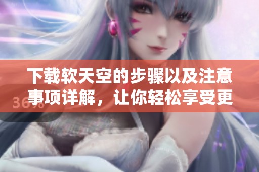 下载软天空的步骤以及注意事项详解，让你轻松享受更好的体验