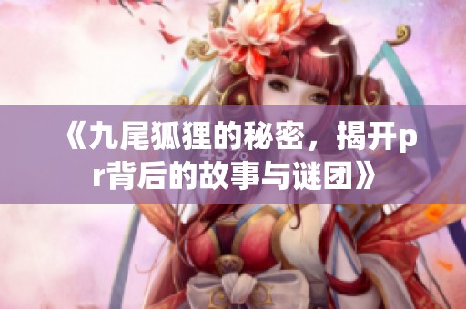 《九尾狐狸的秘密，揭开pr背后的故事与谜团》