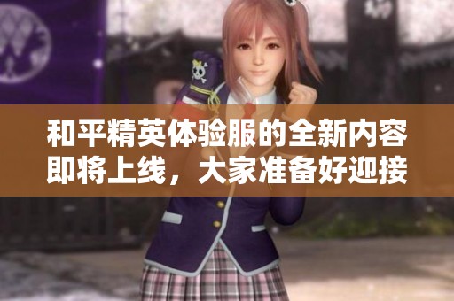 和平精英体验服的全新内容即将上线，大家准备好迎接挑战了吗