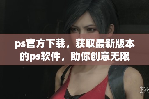 ps官方下载，获取最新版本的ps软件，助你创意无限