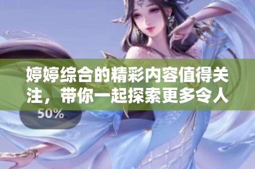 **综合的精彩内容值得关注，带你一起探索更多令人惊喜的体验